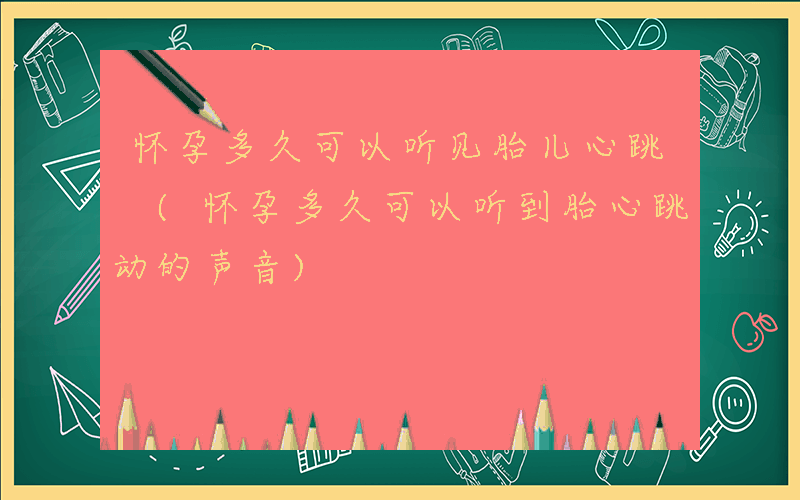 怀孕多久可以听见胎儿心跳 (怀孕多久可以听到胎心跳动的声音)
